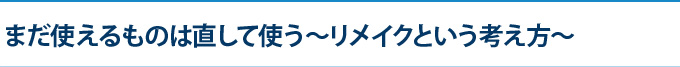 まだ使えるものは直して使う～リメイクという考え方～