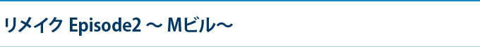 リメイク Episode2～MHビル～
