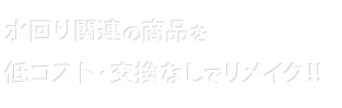 水回り関連の商品を
低コスト・変換なしでリメイク！！