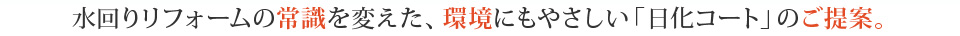 水回りリフォームの常識を変えた、環境にもやさしい「日化コート」のご提案。