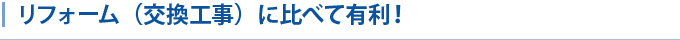 リフォーム（交換工事）に比べて有利！