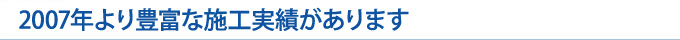 2007年より豊富な施工実績があります